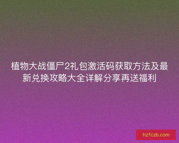 植物大战僵尸2礼包激活码获取方法及最新兑换攻略大全详解分享再送福利