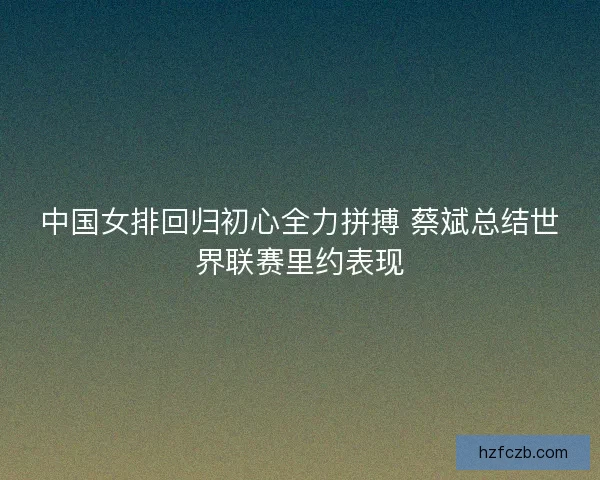 中国女排回归初心全力拼搏 蔡斌总结世界联赛里约表现