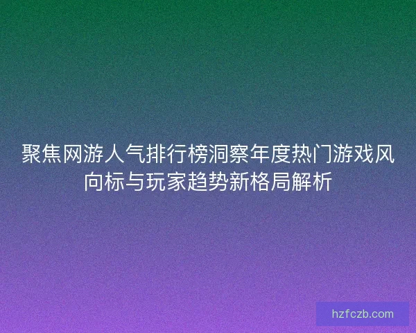 聚焦网游人气排行榜洞察年度热门游戏风向标与玩家趋势新格局解析