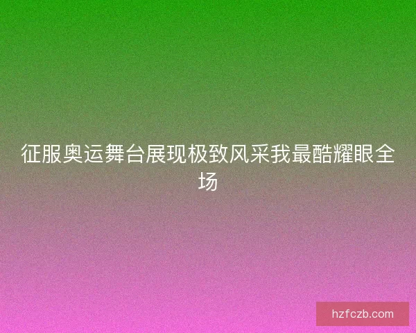 征服奥运舞台展现极致风采我最酷耀眼全场