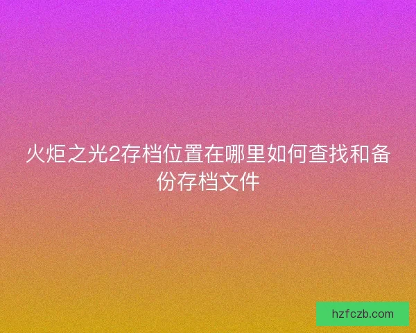 火炬之光2存档位置在哪里如何查找和备份存档文件