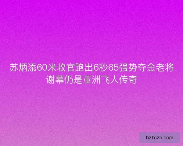 苏炳添60米收官跑出6秒65强势夺金老将谢幕仍是亚洲飞人传奇