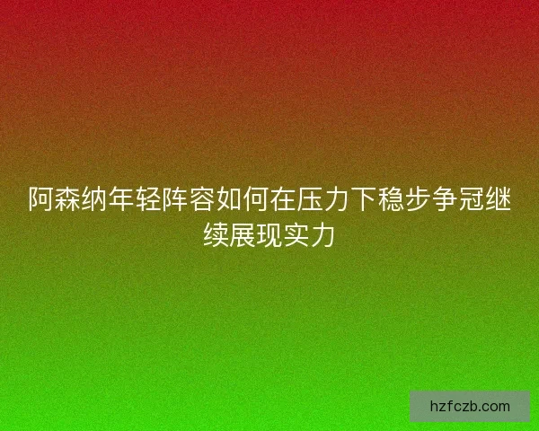 阿森纳年轻阵容如何在压力下稳步争冠继续展现实力