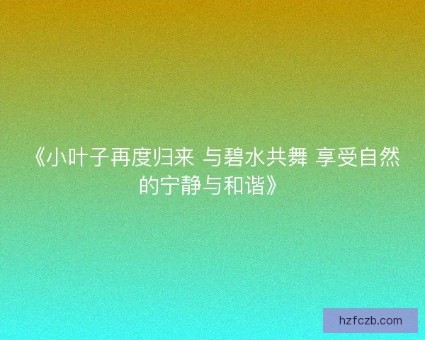 《小叶子再度归来 与碧水共舞 享受自然的宁静与和谐》